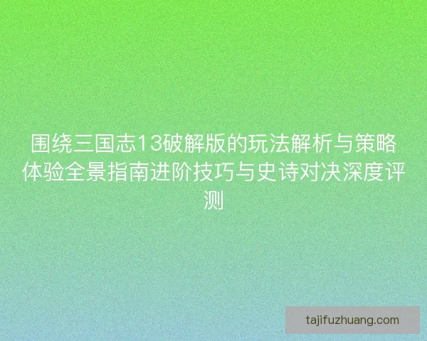 围绕三国志13破解版的玩法解析与策略体验全景指南进阶技巧与史诗对决深度评测