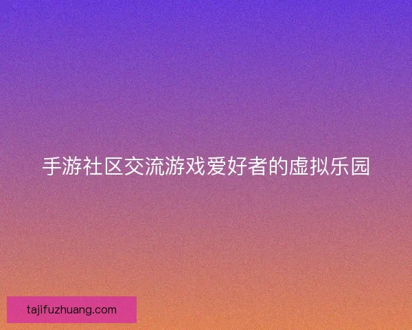手游社区交流游戏爱好者的虚拟乐园