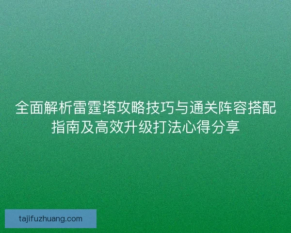 全面解析雷霆塔攻略技巧与通关阵容搭配指南及高效升级打法心得分享